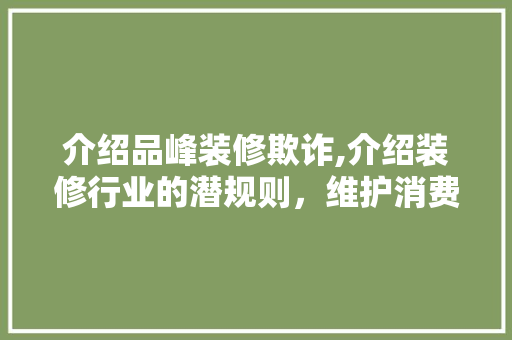 介绍品峰装修欺诈,介绍装修行业的潜规则，维护消费者权益 室内设计