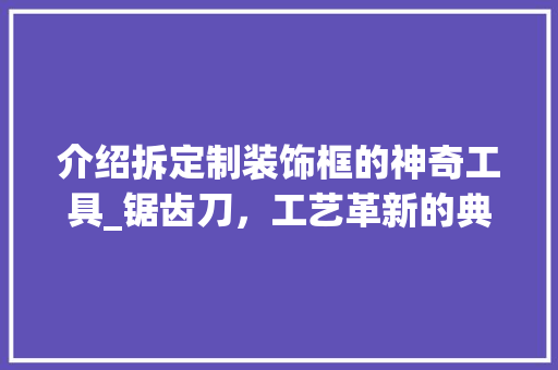 介绍拆定制装饰框的神奇工具_锯齿刀，工艺革新的典范 客厅装修
