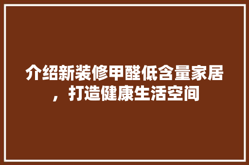 介绍新装修甲醛低含量家居，打造健康生活空间 中式风格装饰