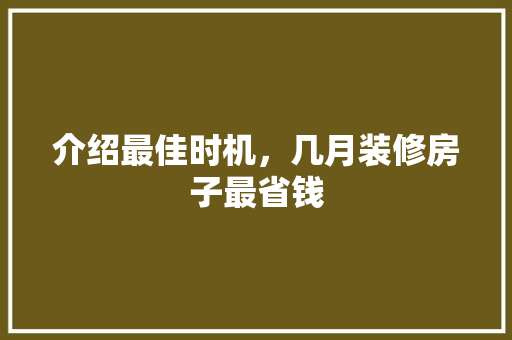 介绍最佳时机，几月装修房子最省钱 中式风格装饰