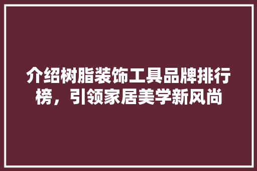 介绍树脂装饰工具品牌排行榜，引领家居美学新风尚