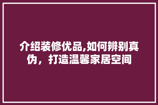 介绍装修优品,如何辨别真伪，打造温馨家居空间 室内设计