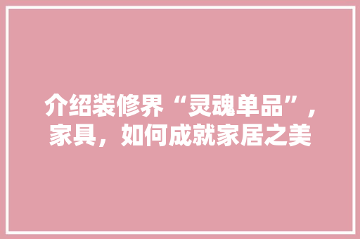 介绍装修界“灵魂单品”,家具，如何成就家居之美 客厅装修