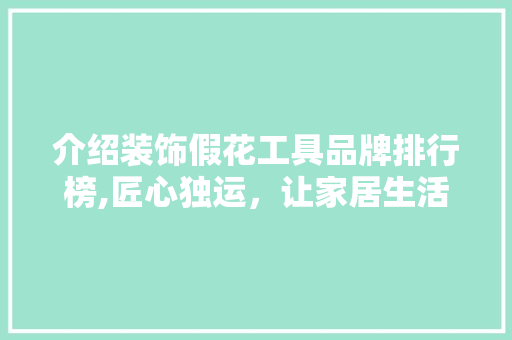 介绍装饰假花工具品牌排行榜,匠心独运，让家居生活更添雅韵 软装设计