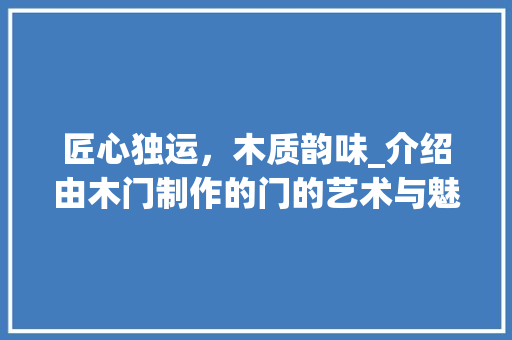 匠心独运，木质韵味_介绍由木门制作的门的艺术与魅力