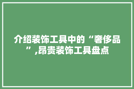 介绍装饰工具中的“奢侈品”,昂贵装饰工具盘点 软装设计