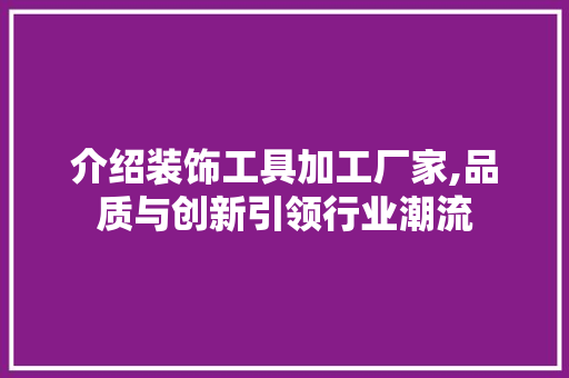 介绍装饰工具加工厂家,品质与创新引领行业潮流 室内设计