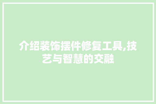 介绍装饰摆件修复工具,技艺与智慧的交融 卧室装修