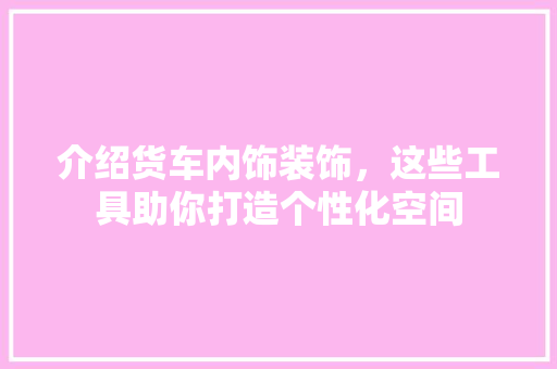 介绍货车内饰装饰，这些工具助你打造个性化空间