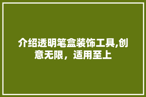 介绍透明笔盒装饰工具,创意无限，适用至上 中式风格装饰