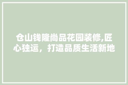 仓山钱隆尚品花园装修,匠心独运，打造品质生活新地标