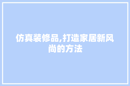仿真装修品,打造家居新风尚的方法 中式风格装饰