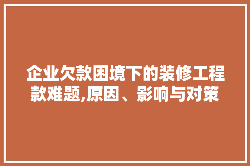 企业欠款困境下的装修工程款难题,原因、影响与对策 家居装修