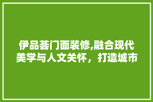 伊品荟门面装修,融合现代美学与人文关怀，打造城市新地标 地板材料