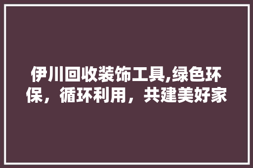 伊川回收装饰工具,绿色环保，循环利用，共建美好家园