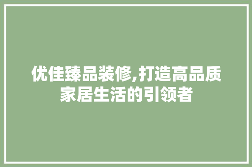 优佳臻品装修,打造高品质家居生活的引领者 中式风格装饰