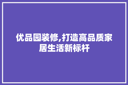 优品园装修,打造高品质家居生活新标杆 室内设计