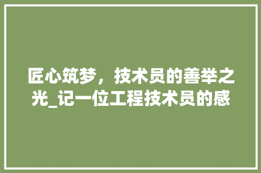 匠心筑梦，技术员的善举之光_记一位工程技术员的感人故事 家居装修
