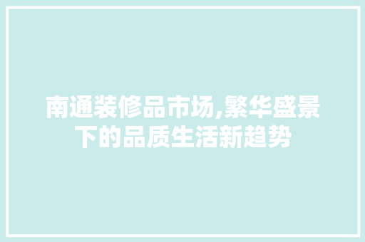 南通装修品市场,繁华盛景下的品质生活新趋势
