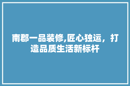 南郡一品装修,匠心独运，打造品质生活新标杆 卧室装修