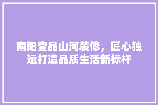 南阳壹品山河装修，匠心独运打造品质生活新标杆 家居装修