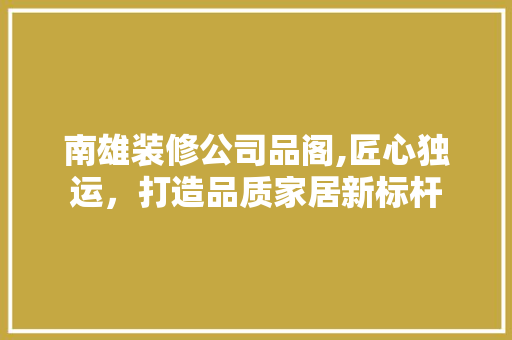 南雄装修公司品阁,匠心独运，打造品质家居新标杆 中式风格装饰