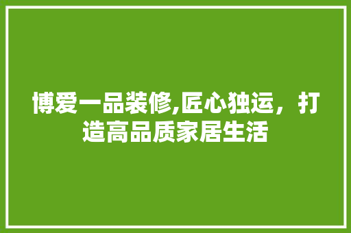博爱一品装修,匠心独运，打造高品质家居生活 地板材料