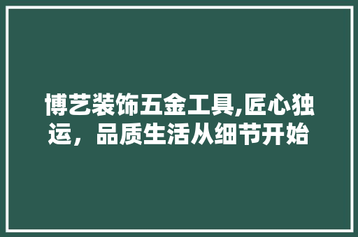 博艺装饰五金工具,匠心独运，品质生活从细节开始 室内设计