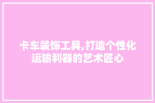 卡车装饰工具,打造个性化运输利器的艺术匠心 家居装修