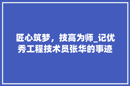 匠心筑梦，技高为师_记优秀工程技术员张华的事迹 家居装修