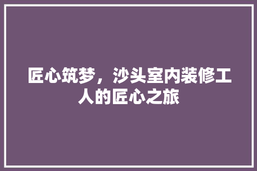 匠心筑梦，沙头室内装修工人的匠心之旅 家居装修
