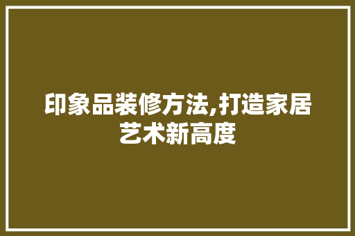 印象品装修方法,打造家居艺术新高度 木雕艺术