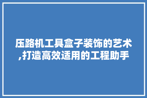 压路机工具盒子装饰的艺术,打造高效适用的工程助手 卧室装修