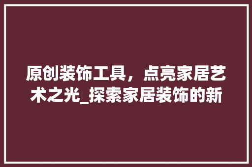 原创装饰工具，点亮家居艺术之光_探索家居装饰的新趋势 客厅装修