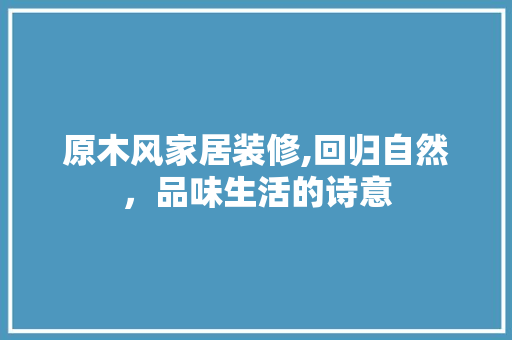 原木风家居装修,回归自然，品味生活的诗意 室内设计