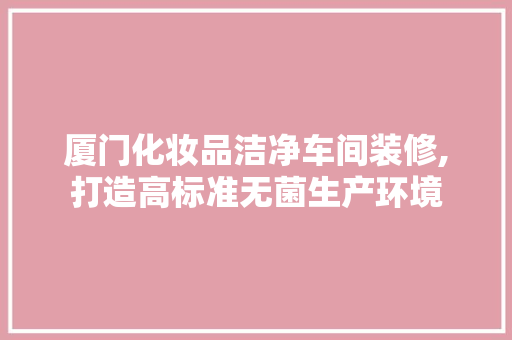 厦门化妆品洁净车间装修,打造高标准无菌生产环境 卧室装修