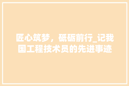 匠心筑梦，砥砺前行_记我国工程技术员的先进事迹 家居装修