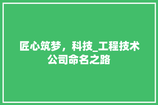 匠心筑梦，科技_工程技术公司命名之路 家居装修