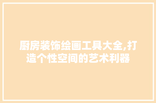 厨房装饰绘画工具大全,打造个性空间的艺术利器 卧室装修