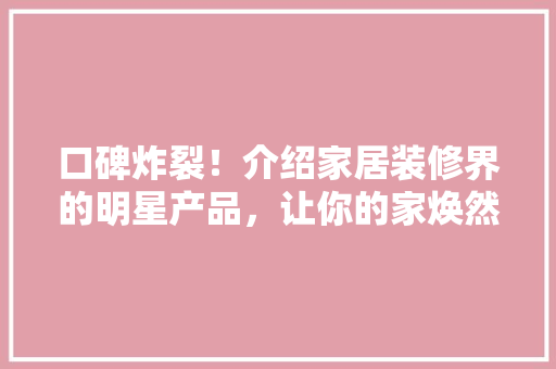 口碑炸裂！介绍家居装修界的明星产品，让你的家焕然一新！