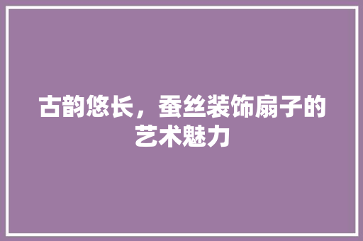 古韵悠长，蚕丝装饰扇子的艺术魅力 现代风格装饰