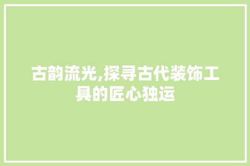 古韵流光,探寻古代装饰工具的匠心独运 家居装修