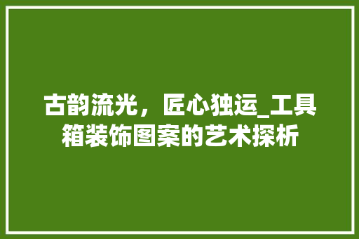 古韵流光，匠心独运_工具箱装饰图案的艺术探析 家居装修
