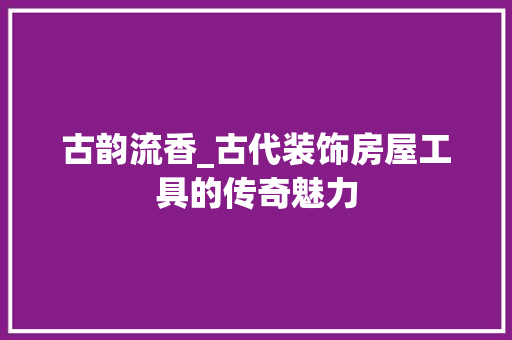 古韵流香_古代装饰房屋工具的传奇魅力 卧室装修