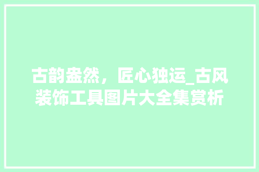 古韵盎然，匠心独运_古风装饰工具图片大全集赏析 客厅装修
