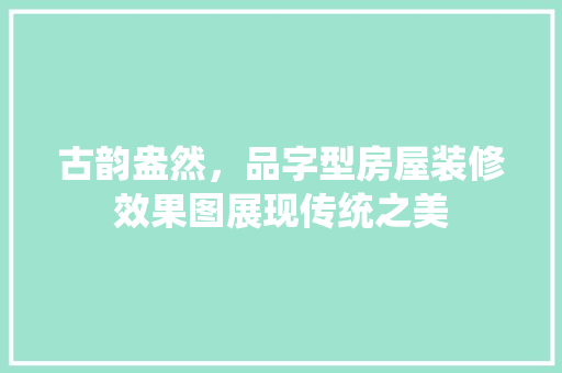 古韵盎然，品字型房屋装修效果图展现传统之美 家居装修