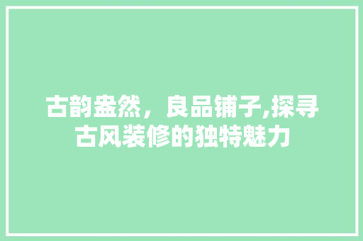 古韵盎然，良品铺子,探寻古风装修的独特魅力 卧室装修