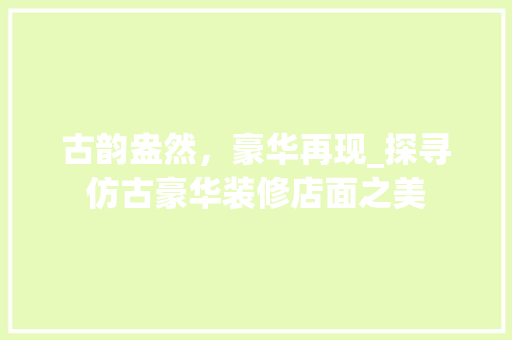 古韵盎然，豪华再现_探寻仿古豪华装修店面之美 家居装修