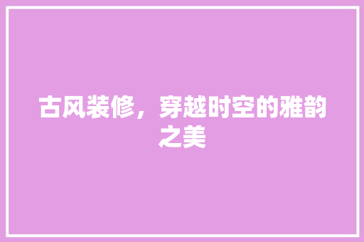 古风装修，穿越时空的雅韵之美 软装设计