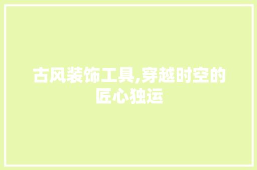 古风装饰工具,穿越时空的匠心独运